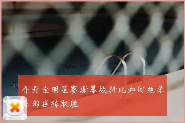 乔丹全明星赛谢幕战科比加时绝杀东部逆转取胜